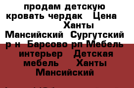 продам детскую кровать-чердак › Цена ­ 8 000 - Ханты-Мансийский, Сургутский р-н, Барсово рп Мебель, интерьер » Детская мебель   . Ханты-Мансийский